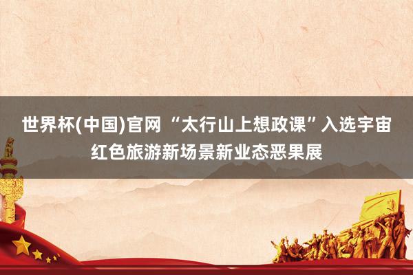 世界杯(中国)官网 “太行山上想政课”入选宇宙红色旅游新场景新业态恶果展