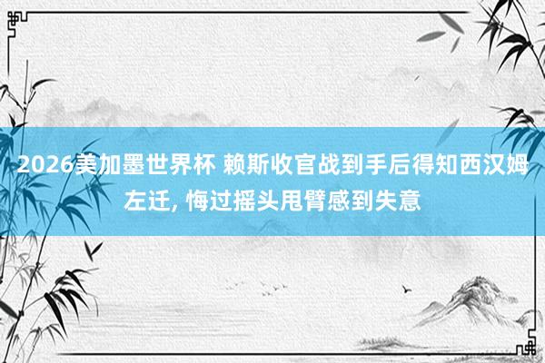 2026美加墨世界杯 赖斯收官战到手后得知西汉姆左迁， 悔过摇头甩臂感到失意