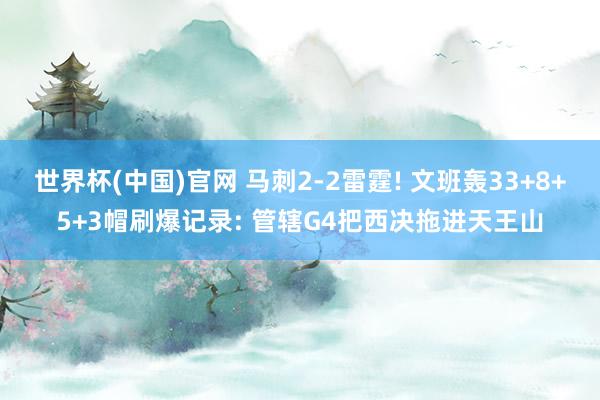 世界杯(中国)官网 马刺2-2雷霆! 文班轰33+8+5+3帽刷爆记录: 管辖G4把西决拖进天王山