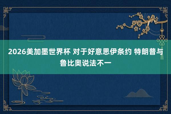 2026美加墨世界杯 对于好意思伊条约 特朗普与鲁比奥说法不一