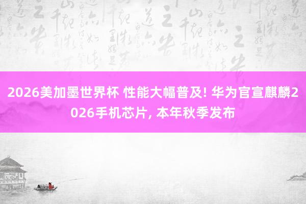 2026美加墨世界杯 性能大幅普及! 华为官宣麒麟2026手机芯片， 本年秋季发布