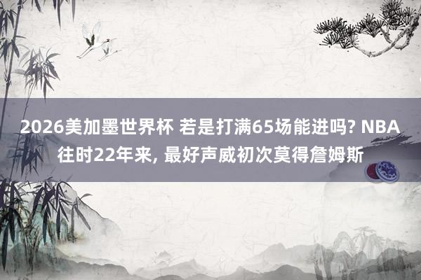 2026美加墨世界杯 若是打满65场能进吗? NBA往时22年来， 最好声威初次莫得詹姆斯