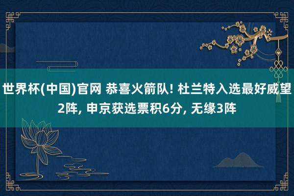 世界杯(中国)官网 恭喜火箭队! 杜兰特入选最好威望2阵， 申京获选票积6分， 无缘3阵