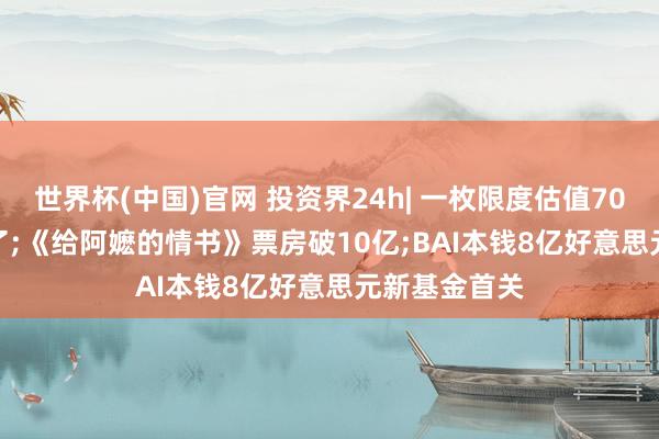 世界杯(中国)官网 投资界24h| 一枚限度估值700亿， 要IPO了;《给阿嬷的情书》票房破10亿;BAI本钱8亿好意思元新基金首关