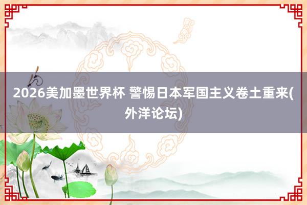 2026美加墨世界杯 警惕日本军国主义卷土重来(外洋论坛)