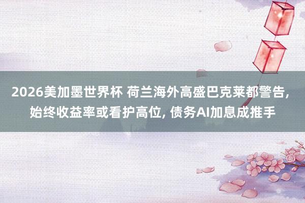 2026美加墨世界杯 荷兰海外高盛巴克莱都警告， 始终收益率或看护高位， 债务AI加息成推手