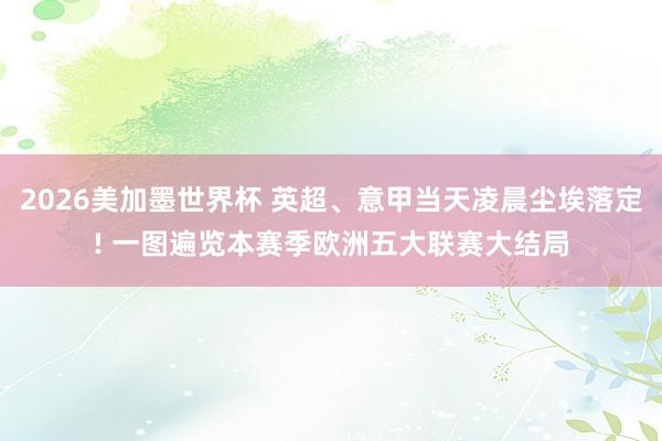 2026美加墨世界杯 英超、意甲当天凌晨尘埃落定! 一图遍览本赛季欧洲五大联赛大结局