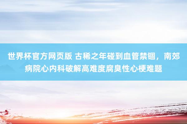 世界杯官方网页版 古稀之年碰到血管禁锢，南郊病院心内科破解高难度腐臭性心梗难题