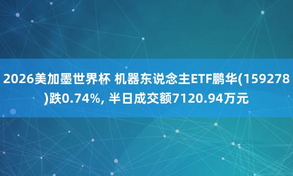 2026美加墨世界杯 机器东说念主ETF鹏华(159278)跌0.74%， 半日成交额7120.94万元