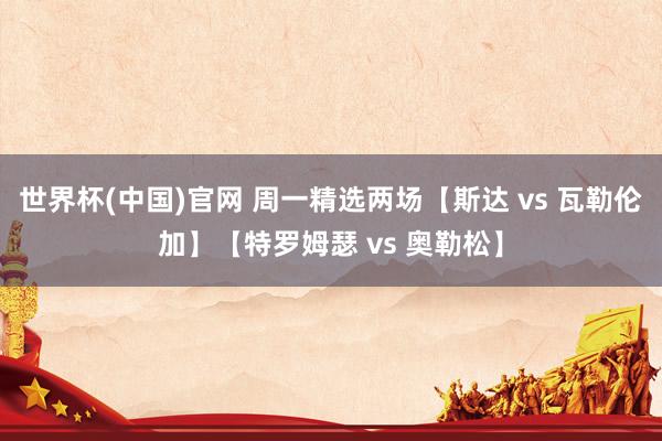 世界杯(中国)官网 周一精选两场【斯达 vs 瓦勒伦加】【特罗姆瑟 vs 奥勒松】