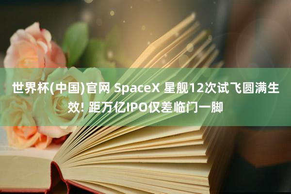 世界杯(中国)官网 SpaceX 星舰12次试飞圆满生效! 距万亿IPO仅差临门一脚