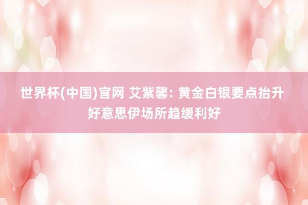 世界杯(中国)官网 艾紫馨: 黄金白银要点抬升 好意思伊场所趋缓利好