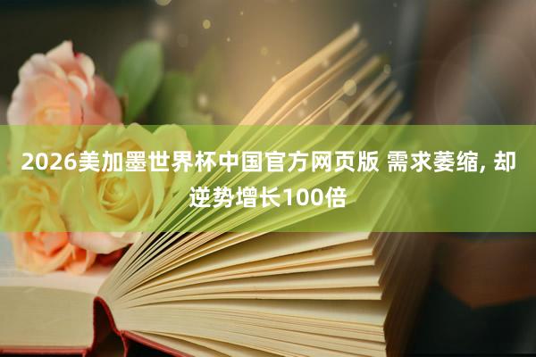 2026美加墨世界杯中国官方网页版 需求萎缩， 却逆势增长100倍