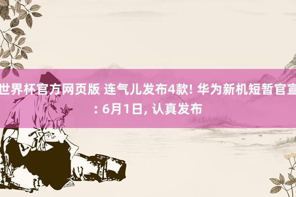 世界杯官方网页版 连气儿发布4款! 华为新机短暂官宣: 6月1日， 认真发布