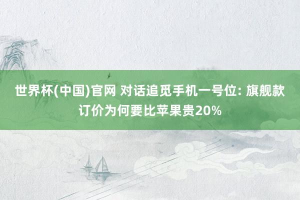 世界杯(中国)官网 对话追觅手机一号位: 旗舰款订价为何要比苹果贵20%