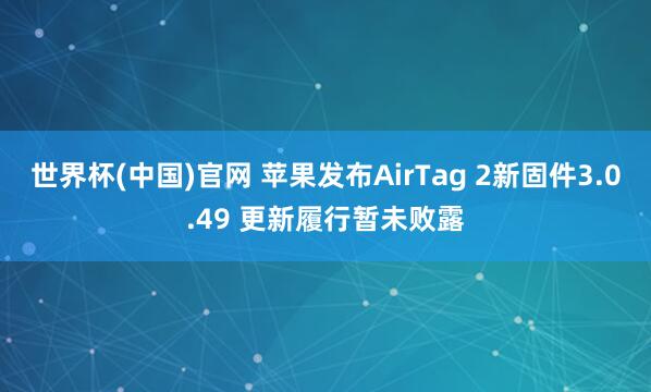 世界杯(中国)官网 苹果发布AirTag 2新固件3.0.49 更新履行暂未败露