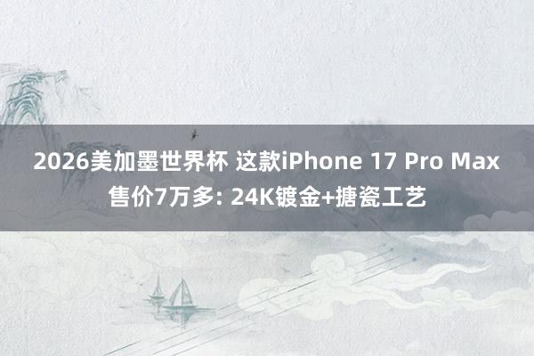 2026美加墨世界杯 这款iPhone 17 Pro Max售价7万多: 24K镀金+搪瓷工艺