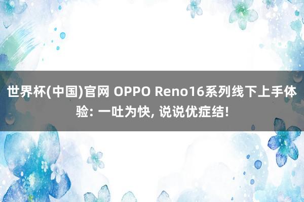 世界杯(中国)官网 OPPO Reno16系列线下上手体验: 一吐为快， 说说优症结!