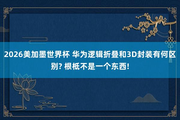 2026美加墨世界杯 华为逻辑折叠和3D封装有何区别? 根柢不是一个东西!
