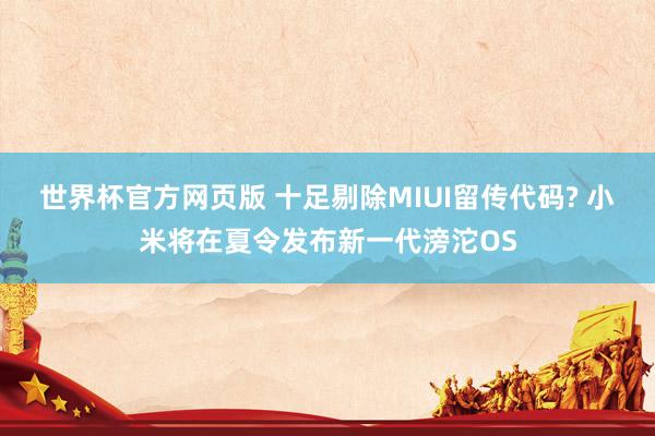 世界杯官方网页版 十足剔除MIUI留传代码? 小米将在夏令发布新一代滂沱OS