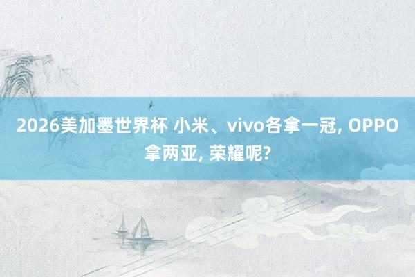 2026美加墨世界杯 小米、vivo各拿一冠， OPPO拿两亚， 荣耀呢?