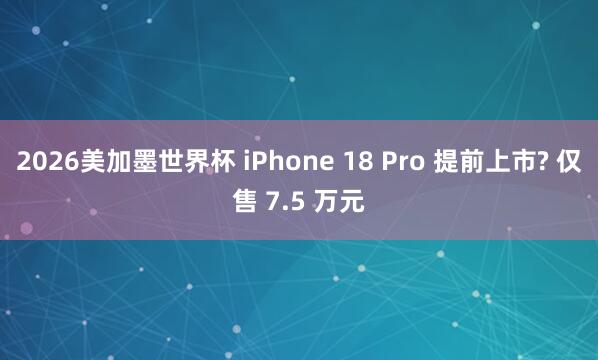 2026美加墨世界杯 iPhone 18 Pro 提前上市? 仅售 7.5 万元