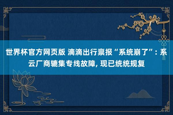 世界杯官方网页版 滴滴出行禀报“系统崩了”: 系云厂商辘集专线故障， 现已统统规复