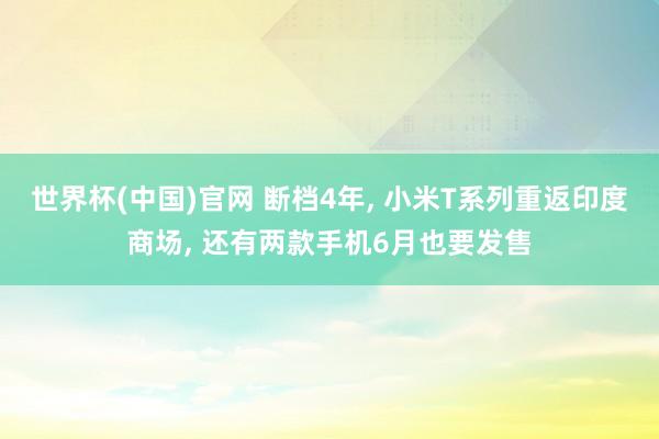 世界杯(中国)官网 断档4年, 小米T系列重返印度商场, 还有两款手机6月也要发售