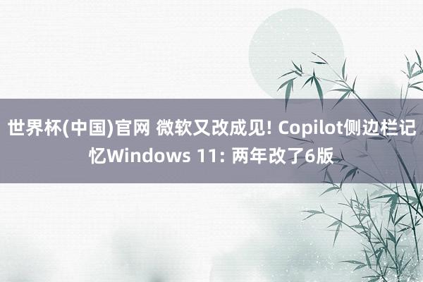世界杯(中国)官网 微软又改成见! Copilot侧边栏记忆Windows 11: 两年改了6版