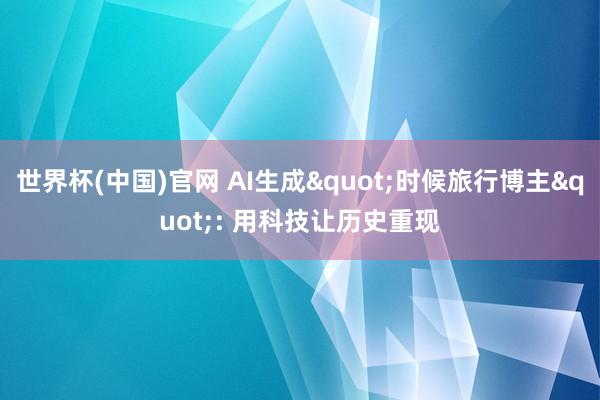 世界杯(中国)官网 AI生成"时候旅行博主": 用科技让历史重现