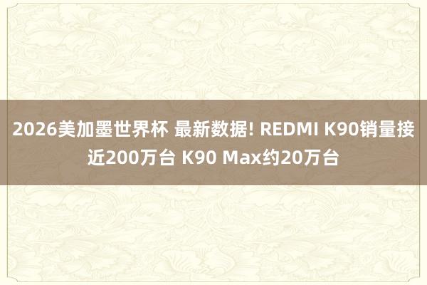 2026美加墨世界杯 最新数据! REDMI K90销量接近200万台 K90 Max约20万台