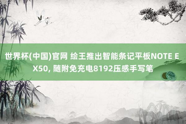 世界杯(中国)官网 绘王推出智能条记平板NOTE E X50， 随附免充电8192压感手写笔