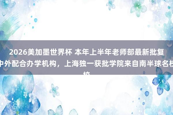 2026美加墨世界杯 本年上半年老师部最新批复中外配合办学机构，上海独一获批学院来自南半球名校