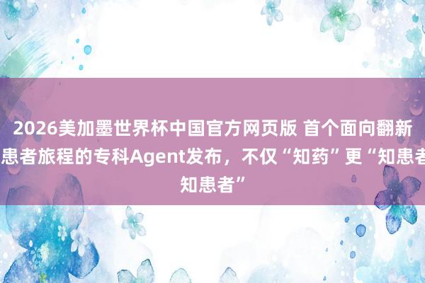 2026美加墨世界杯中国官方网页版 首个面向翻新药患者旅程的专科Agent发布，不仅“知药”更“知患者”