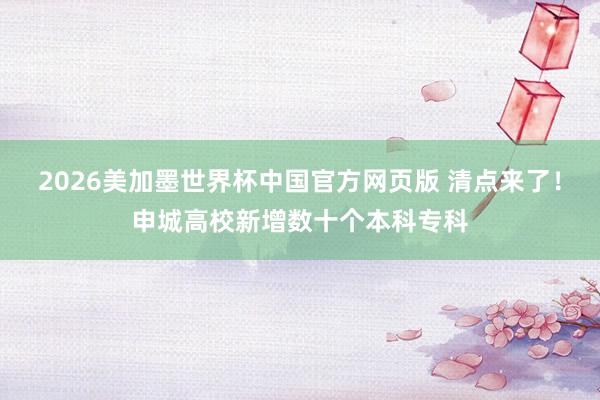 2026美加墨世界杯中国官方网页版 清点来了！申城高校新增数十个本科专科