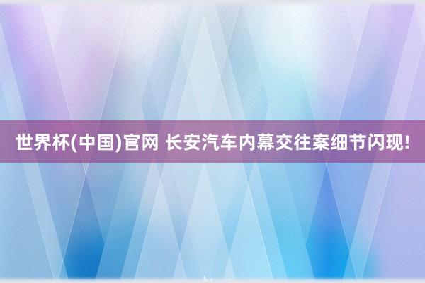 世界杯(中国)官网 长安汽车内幕交往案细节闪现!