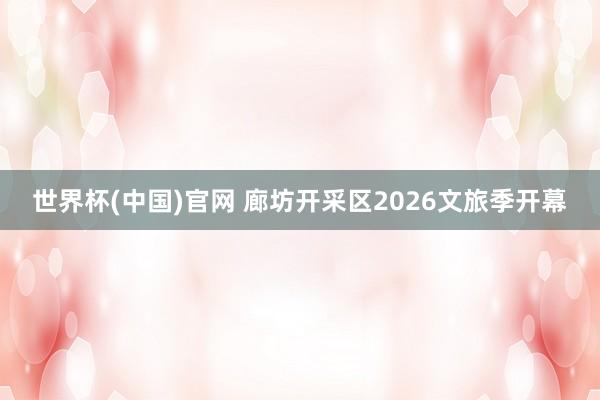 世界杯(中国)官网 廊坊开采区2026文旅季开幕