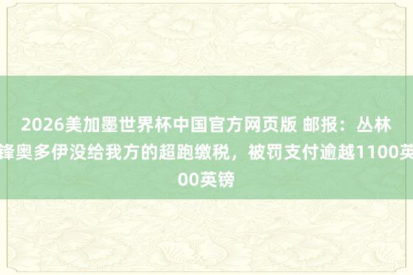 2026美加墨世界杯中国官方网页版 邮报：丛林边锋奥多伊没给我方的超跑缴税，被罚支付逾越1100英镑