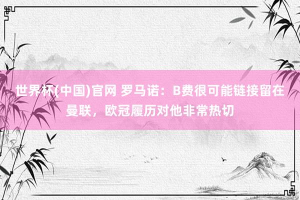 世界杯(中国)官网 罗马诺：B费很可能链接留在曼联，欧冠履历对他非常热切