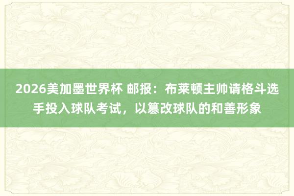 2026美加墨世界杯 邮报：布莱顿主帅请格斗选手投入球队考试，以篡改球队的和善形象