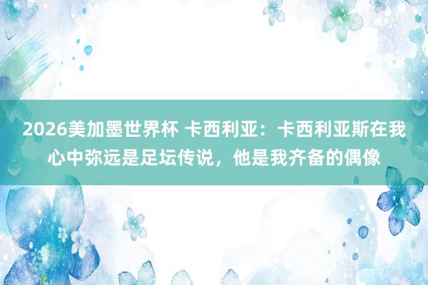 2026美加墨世界杯 卡西利亚：卡西利亚斯在我心中弥远是足坛传说，他是我齐备的偶像