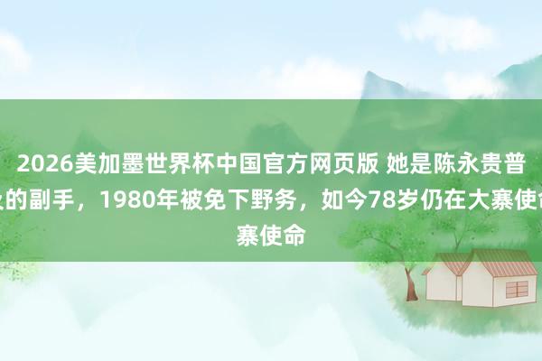 2026美加墨世界杯中国官方网页版 她是陈永贵普及的副手，1980年被免下野务，如今78岁仍在大寨使命