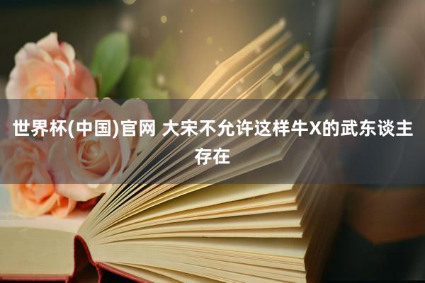 世界杯(中国)官网 大宋不允许这样牛X的武东谈主存在