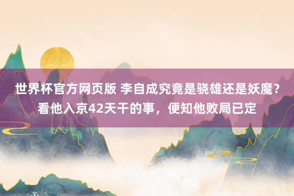 世界杯官方网页版 李自成究竟是骁雄还是妖魔？看他入京42天干的事，便知他败局已定