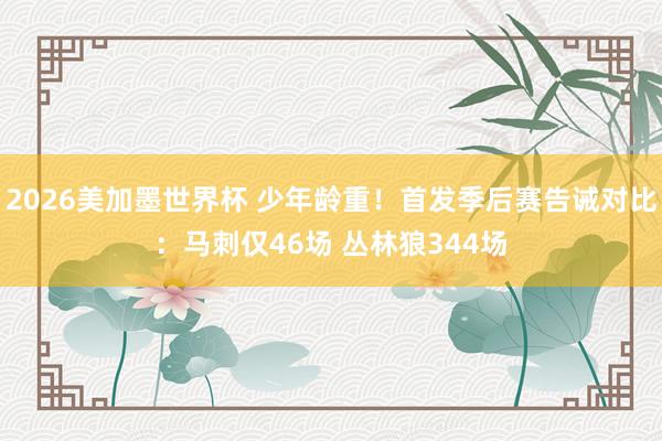 2026美加墨世界杯 少年龄重！首发季后赛告诫对比：马刺仅46场 丛林狼344场