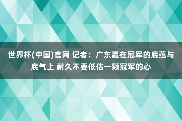 世界杯(中国)官网 记者：广东赢在冠军的底蕴与底气上 耐久不要低估一颗冠军的心