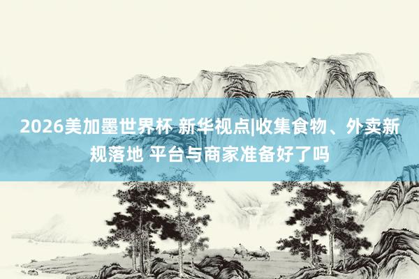2026美加墨世界杯 新华视点|收集食物、外卖新规落地 平台与商家准备好了吗