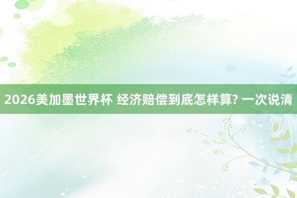 2026美加墨世界杯 经济赔偿到底怎样算? 一次说清