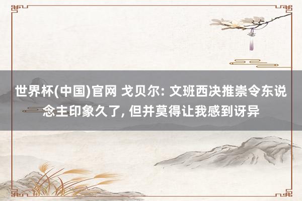 世界杯(中国)官网 戈贝尔: 文班西决推崇令东说念主印象久了， 但并莫得让我感到讶异