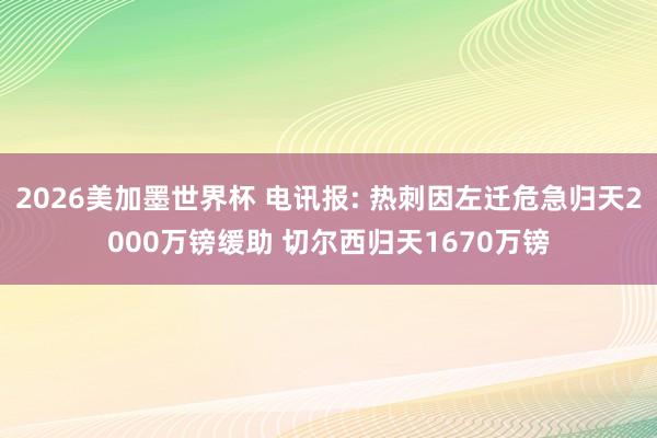2026美加墨世界杯 电讯报: 热刺因左迁危急归天2000万镑缓助 切尔西归天1670万镑